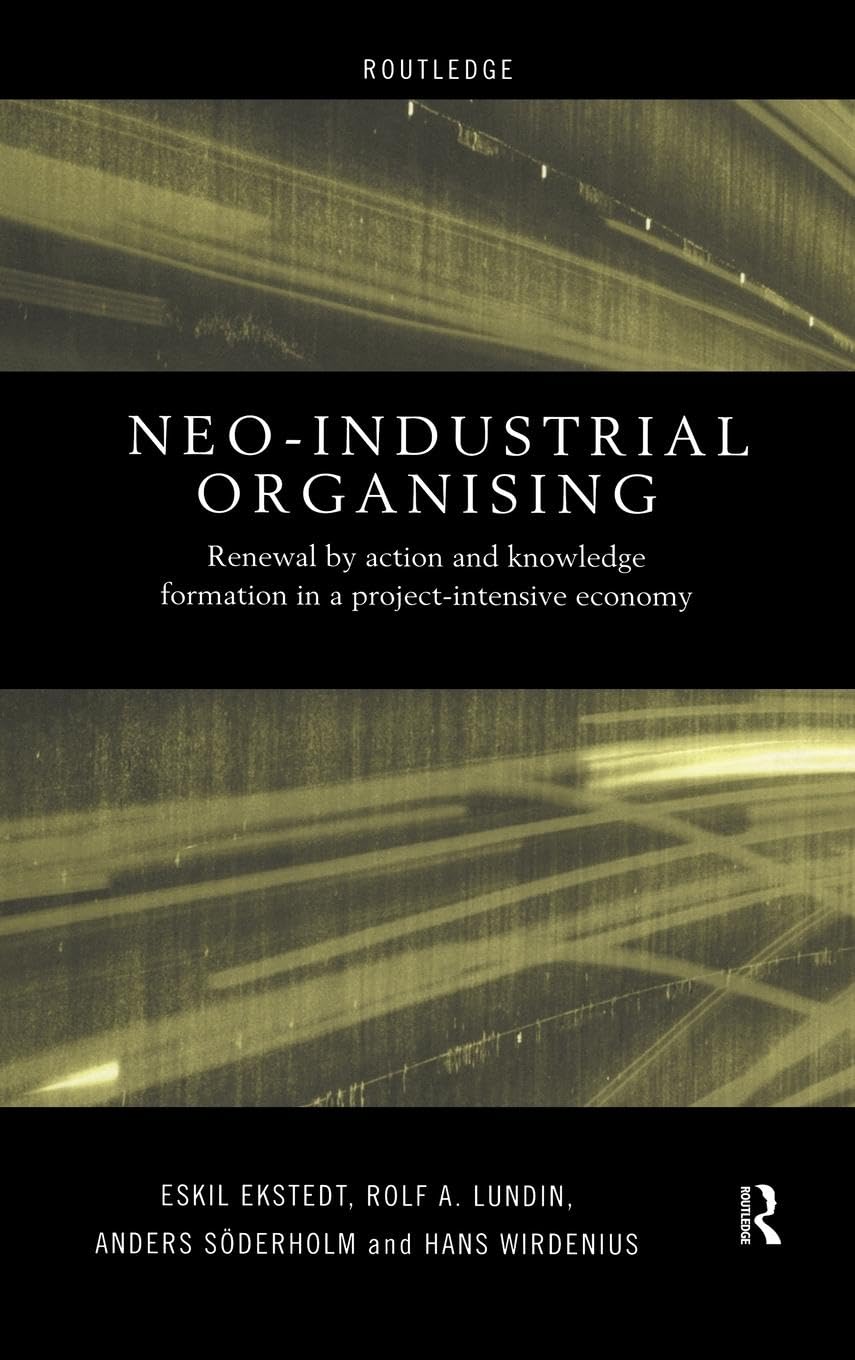 Neo-Industrial Organising: Renewal by Action and Knowledge Formation in a Project-intensive Economy (Routledge Advances in Management and Business Studies, 9)