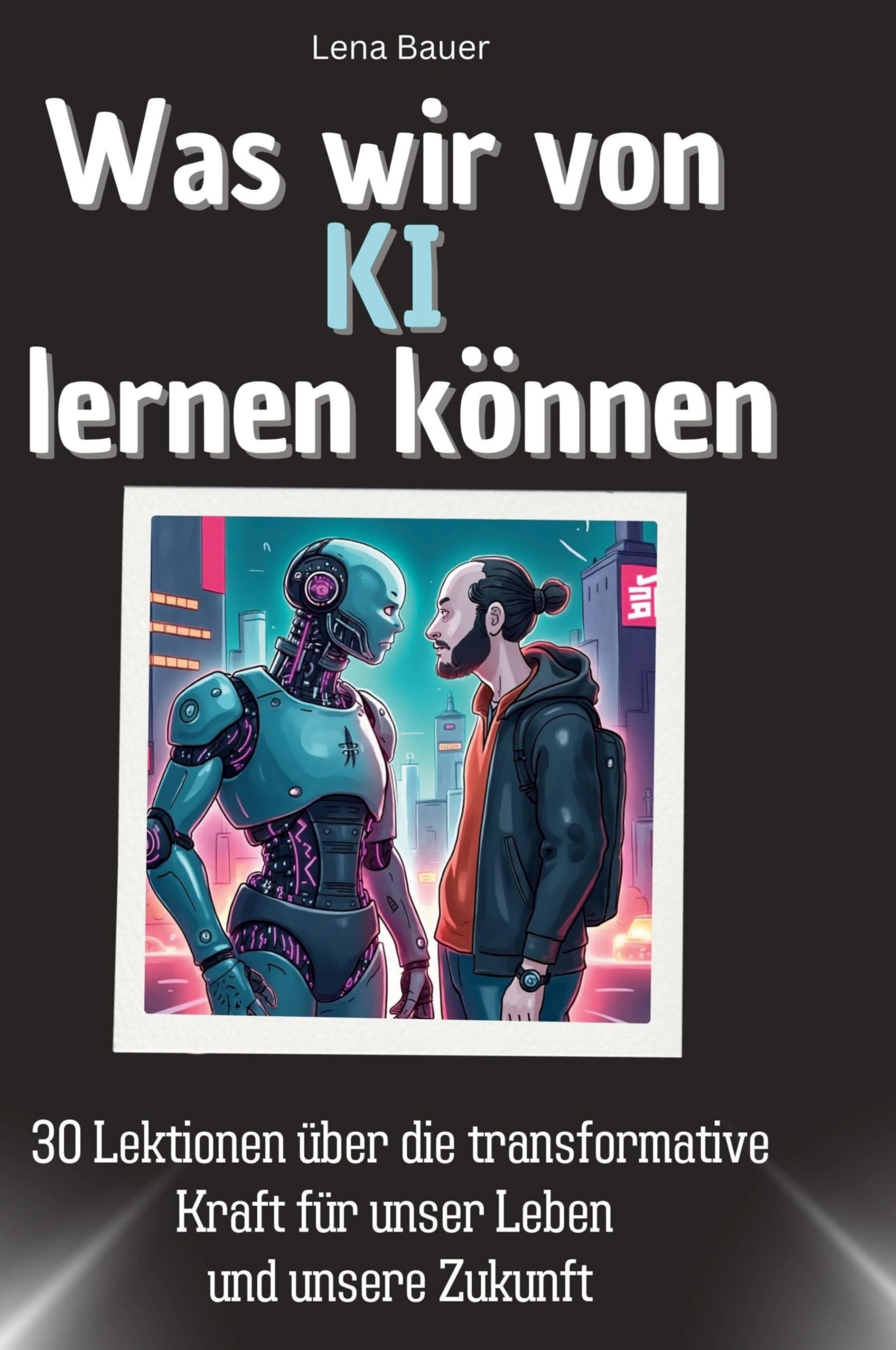 Was wir von KI lernen können: 30 Lektionen über die transformative Kraft für unser Leben und unsere Zukunft
