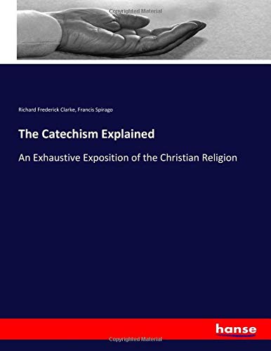 The Catechism Explained: An Exhaustive Exposition of the Christian Religion