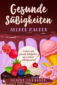 Gesunde Süßigkeiten selber machen: Leckere und gesunde Süßigkeiten ganz einfach selbstgemacht