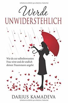 Werde Unwiderstehlich: Wie du zur selbstbewussten Frau wirst und dir endlich deinen Traummann angelst