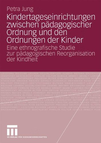 Kindertageseinrichtungen Zwischen Pädagogischer Ordnung Und Den Ordnungen Der Kinder: Eine ethnografische Studie zur pädagogischen Reorganisation der Kindheit (German Edition)