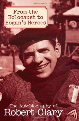 From the Holocaust to Hogan's Heroes: An Autobiography of Robert Clary: The Autobiography of Robert Clary