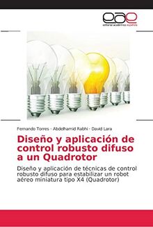 Diseño y aplicación de control robusto difuso a un Quadrotor: Diseño y aplicación de técnicas de control robusto difuso para estabilizar un robot aéreo miniatura tipo X4 (Quadrotor)