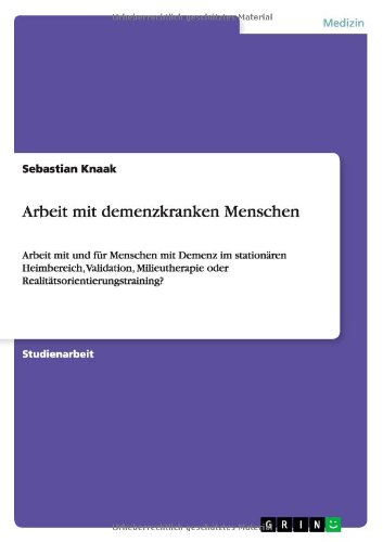 ArbeitmitdemenzkrankenMenschen: Arbeit mit und für Menschen mit Demenz im stationären Heimbereich, Validation, Milieutherapie oder Realitätsorientierungstraining?