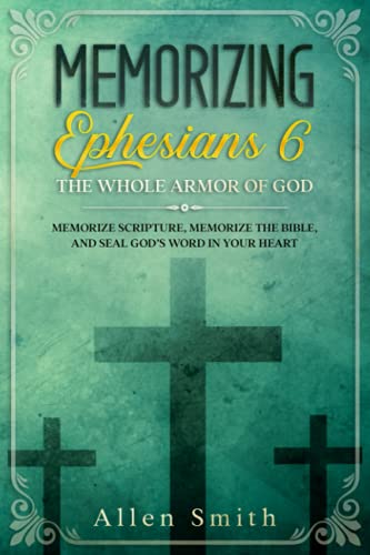 Memorizing Ephesians 6 - The Whole Armor of God: Memorize Scripture, Memorize the Bible, and Seal God’s Word in Your Heart (Bible Meditation and Memorization)