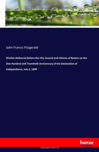 Oration Delivered before the City Council and Citizens of Boston on the One Hundred and Twentieth Anniversary of the Declaration of Independence, July 4, 1896
