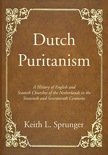 Dutch Puritanism: A History of English and Scottish Churches of the Netherlands in the Sixteenth and Seventeenth Centuries