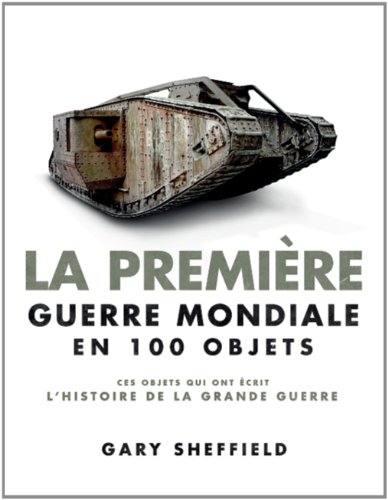 La Première Guerre Mondiale En 100 Objets : Ces Objets Qui Ont écrit L'histoire De La Grande Guerre