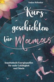 Kurzgeschichten für Mamas - Inspirierende Energiequellen für mehr Leichtigkeit und Freude