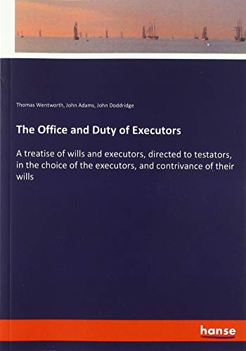 The Office and Duty of Executors: A treatise of wills and executors, directed to testators, in the choice of the executors, and contrivance of their wills
