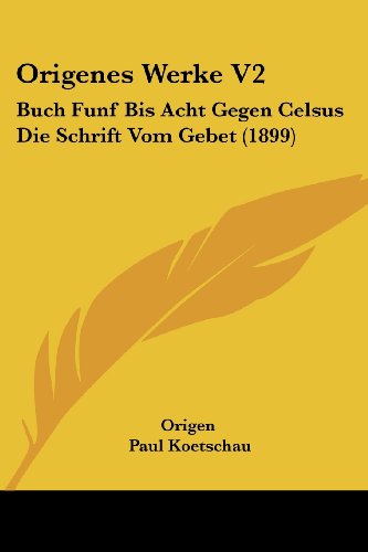Origenes Werke V2: Buch Funf Bis Acht Gegen Celsus Die Schrift Vom Gebet (1899)