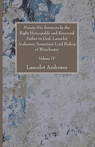 Ninety-Six Sermons by the Right Honourable and Reverend Father in God, Lancelot Andrewes, Sometime Lord Bishop of Winchester, Vol. IV