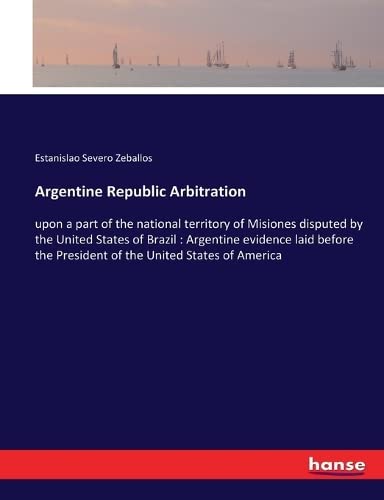 Argentine Republic Arbitration: upon a part of the national territory of Misiones disputed by the United States of Brazil : Argentine evidence laid before the President of the United States of America