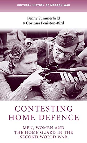Contesting home defence: Men, women and the Home Guard in the Second World War (Cultural History of Modern War)