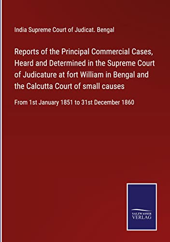 Reports of the Principal Commercial Cases, Heard and Determined in the Supreme Court of Judicature at fort William in Bengal and the Calcutta Court of ... From 1st January 1851 to 31st December 1860