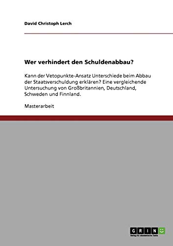 Wer verhindert den Schuldenabbau?: Kann der Vetopunkte-Ansatz Unterschiede beim Abbau der Staatsverschuldung erklären? Eine vergleichende Untersuchung ... Deutschland, Schweden und Finnland.