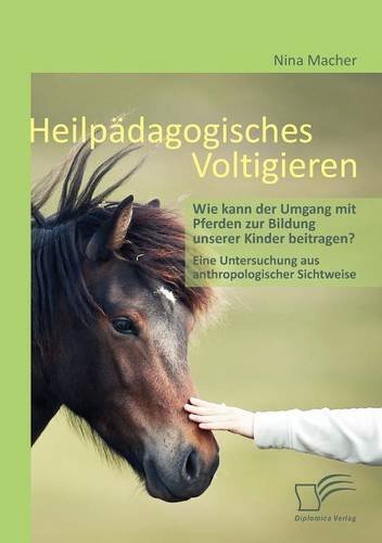 Heilpädagogisches Voltigieren: Wie kann der Umgang mit Pferden zur Bildung unserer Kinder beitragen?: Eine Untersuchung aus anthropologischer Sichtweise