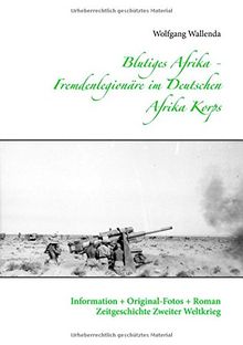 Blutiges Afrika - Fremdenlegionäre im Deutschen Afrika Korps: Information + Original-Fotos + Roman Zeitgeschichte Zweiter Weltkrieg
