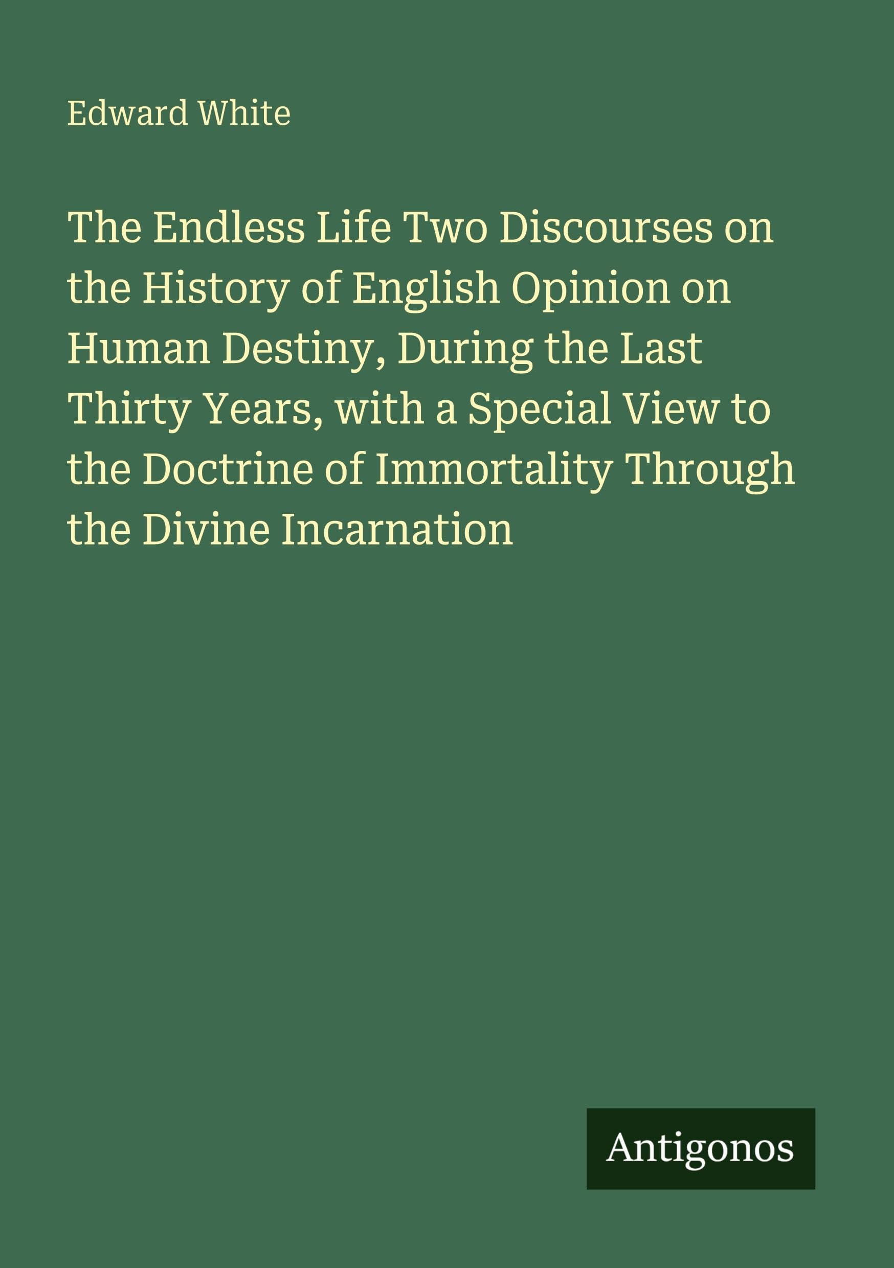 The Endless Life Two Discourses on the History of English Opinion on Human Destiny, During the Last Thirty Years, with a Special View to the Doctrine of Immortality Through the Divine Incarnation