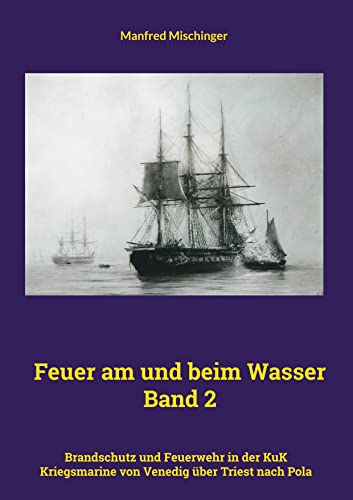 Feuer am und beim Wasser Band 2: Brandschutz und Feuerwehr in der KuK Kriegsmarine von Venedig über Triest nach Pola