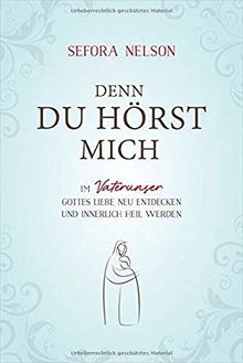 Denn du hörst mich: Im Vaterunser Gottes Liebe neu entdecken und innerlich heil werden