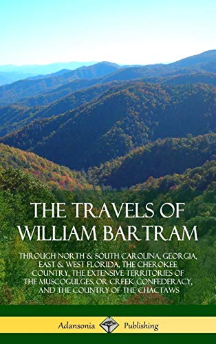 The Travels of William Bartram: Through North & South Carolina, Georgia, East & West Florida, The Cherokee Country, The Extensive Territories of The ... and the Country of The Chactaws (Hardcover)