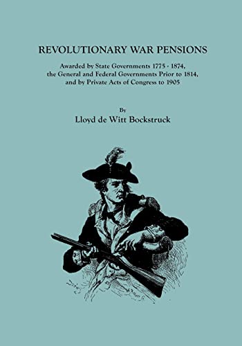 Revolutionary War Pensions, Awarded by State Governments 1775-1874, the General and Federal Governments Prior to 1814, and by Private Acts of ... 1814, and by Private Acts of Congress to 1905
