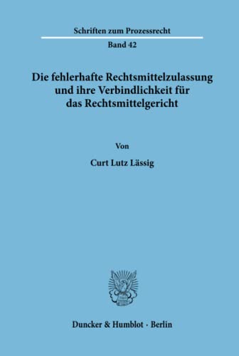 Die fehlerhafte Rechtsmittelzulassung und ihre Verbindlichkeit für das Rechtsmittelgericht.: Die fehlerhafte Rechtsmittelzulassung und ihre ... (Schriften zum Prozessrecht, Band 42)