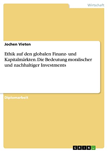 Ethik auf den globalen Finanz- und Kapitalmärkten. Die Bedeutung moralischer und nachhaltiger Investments: Diplomarbeit