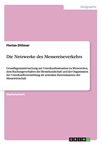 Die Netzwerke des Messereiseverkehrs: Grundlagenuntersuchung zur Unterkunftssituation zu Messezeiten, dem Buchungsverhalten der Messekundschaft und ... zentralen Determinanten der Messewirtschaft