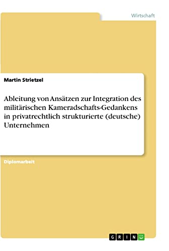 Ableitung von Ansätzen zur Integration des militärischen Kameradschafts-Gedankens in privatrechtlich strukturierte (deutsche) Unternehmen: Diplomarbeit