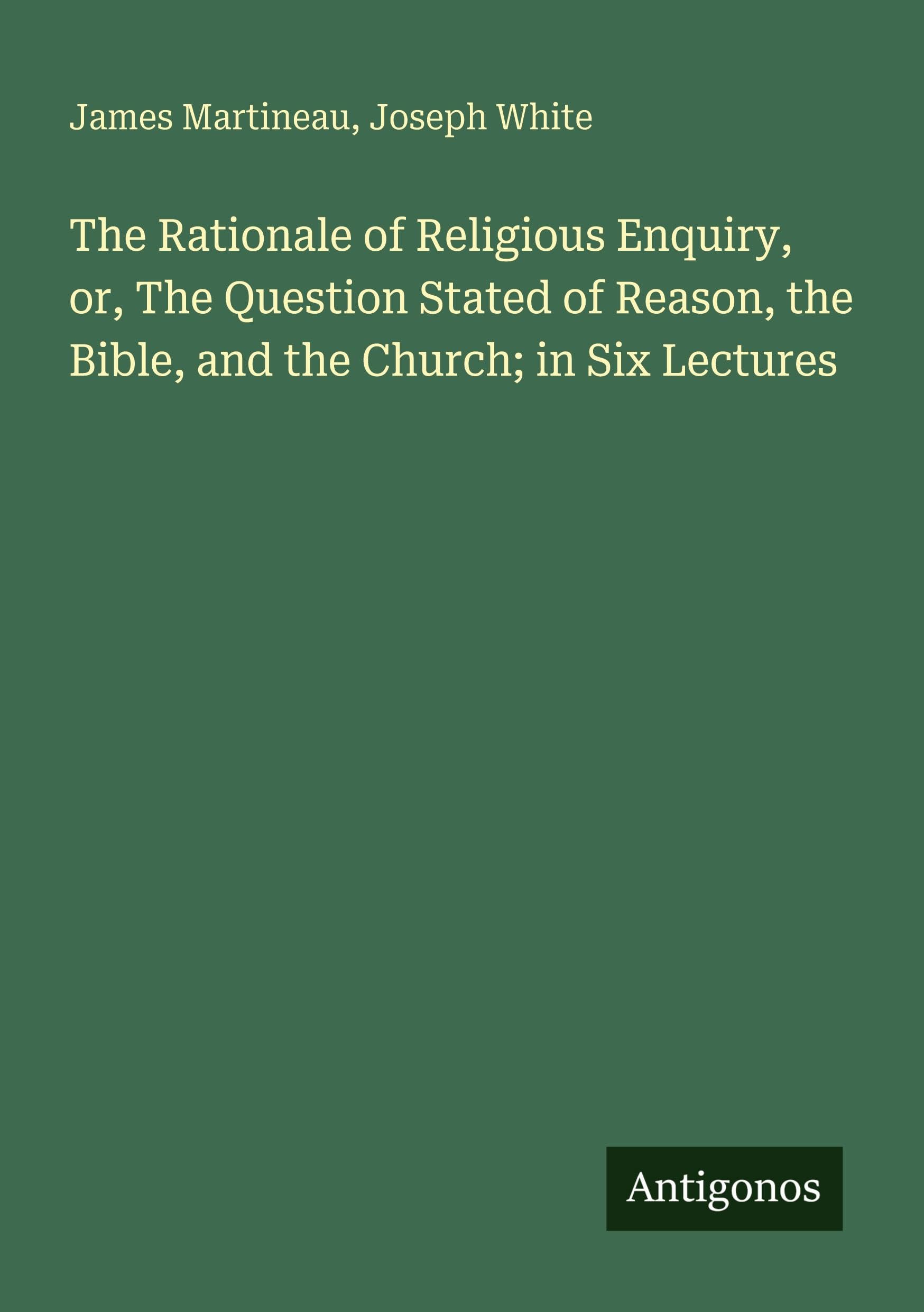The Rationale of Religious Enquiry, or, The Question Stated of Reason, the Bible, and the Church; in Six Lectures