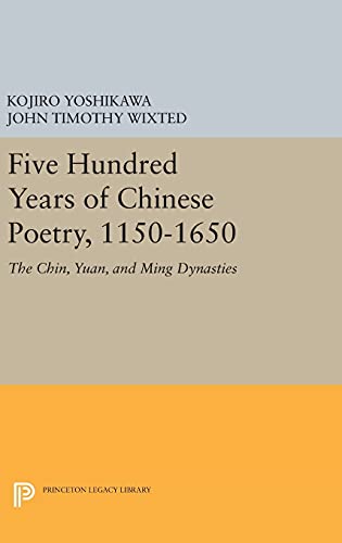 Five Hundred Years of Chinese Poetry, 1150-1650: The Chin, Yuan, and Ming Dynasties (Princeton Legacy Library, Band 123)