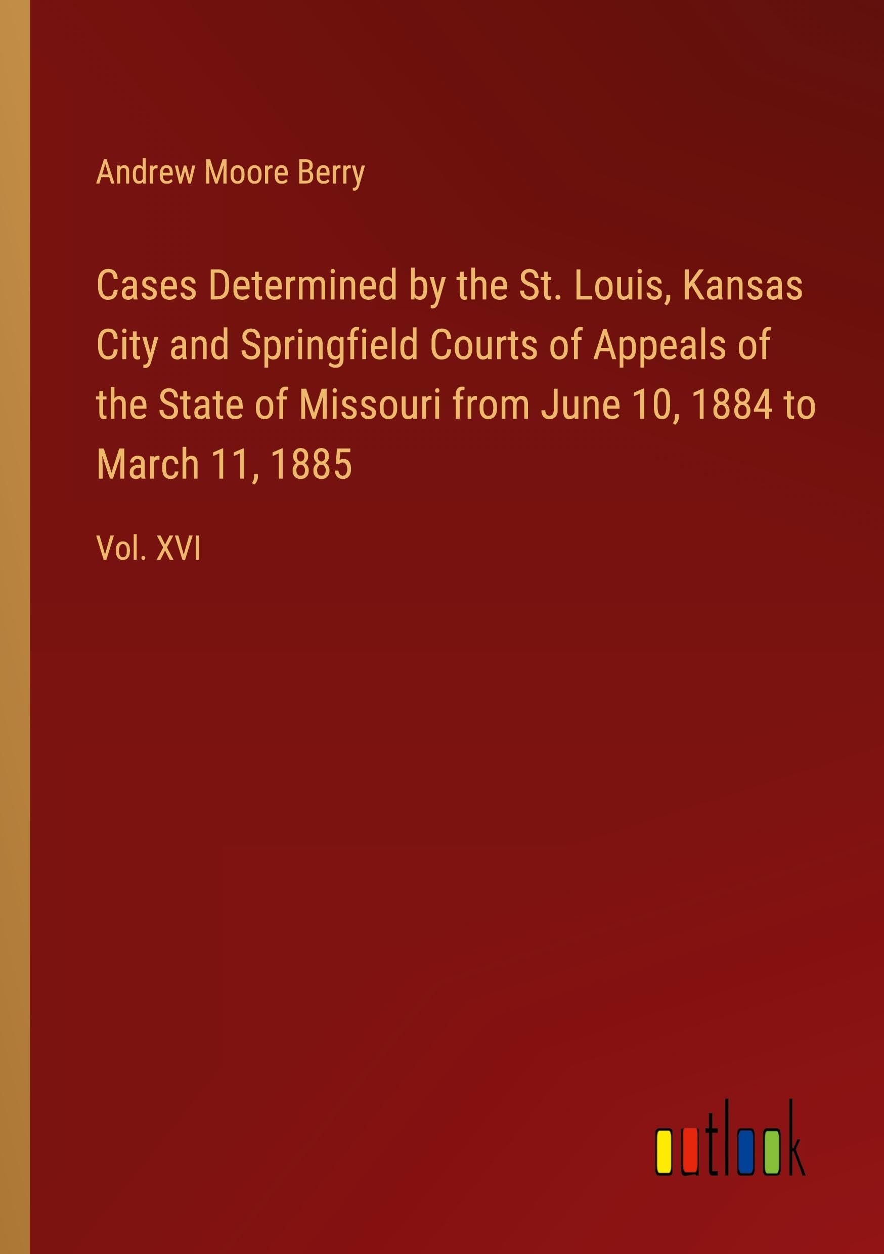 Cases Determined by the St. Louis, Kansas City and Springfield Courts of Appeals of the State of Missouri from June 10, 1884 to March 11, 1885: Vol. XVI