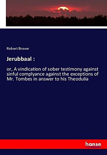 Jerubbaal :: or, A vindication of sober testimony against sinful complyance against the exceptions of Mr. Tombes in answer to his Theodulia