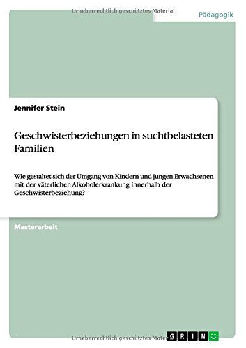 Geschwisterbeziehungen in suchtbelasteten Familien: Wie gestaltet sich der Umgang von Kindern und jungen Erwachsenen mit der väterlichen Alkoholerkrankung innerhalb der Geschwisterbeziehung?