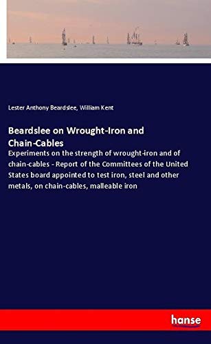 Beardslee on Wrought-Iron and Chain-Cables: Experiments on the strength of wrought-iron and of chain-cables - Report of the Committees of the United ... other metals, on chain-cables, malleable iron