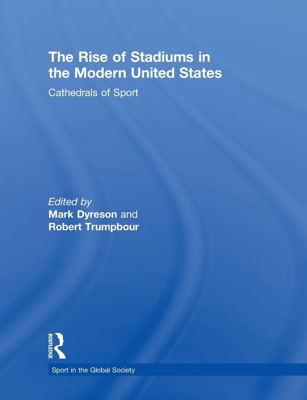 The Rise of Stadiums in the Modern United States: Cathedrals of Sport (Sport in the Global Society)