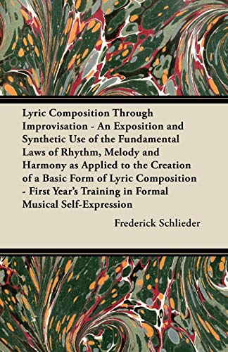 Lyric Composition Through Improvisation - An Exposition and Synthetic Use of the Fundamental Laws of Rhythm, Melody and Harmony as Applied to the ... Training in Formal Musical Self-Expression