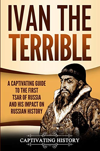 Ivan The Terrible, A Captivating Guide To The First Tsar Of Russia And His Impact On Russian History (Captivating History)
