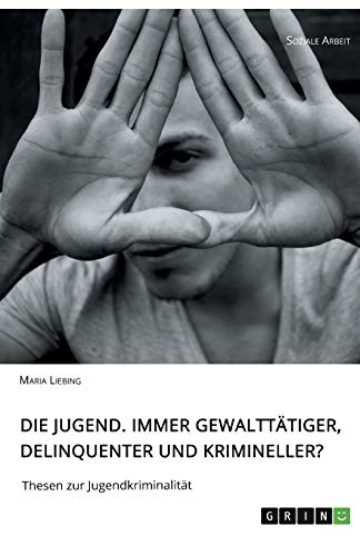 Die Jugend. Immer gewalttätiger, delinquenter und krimineller?: Thesen zur Jugendkriminalität