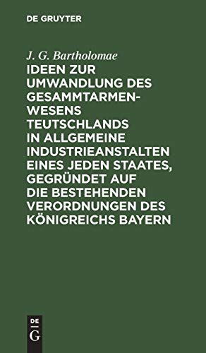 Ideen zur Umwandlung des Gesammtarmenwesens Teutschlands in allgemeine Industrieanstalten eines jeden Staates, gegründet auf die bestehenden Verordnungen des Königreichs Bayern