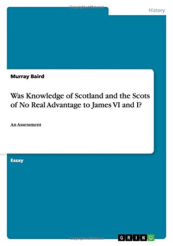 Was Knowledge of Scotland and the Scots of No Real Advantage to James VI and I?: An Assessment