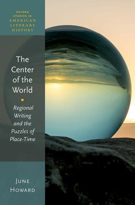 The Center of the World: Regional Writing and the Puzzles of Place-Time (Oxford Studies in American Literary History)