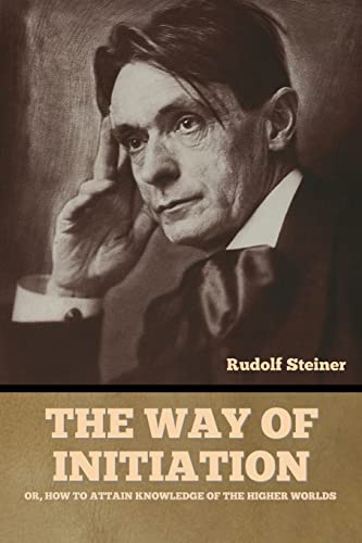 Rudolf Steiner The Way Of Initiation, Or, How To Attain Knowledge Of The Higher Worlds