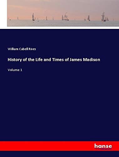 History of the Life and Times of James Madison: Volume 1