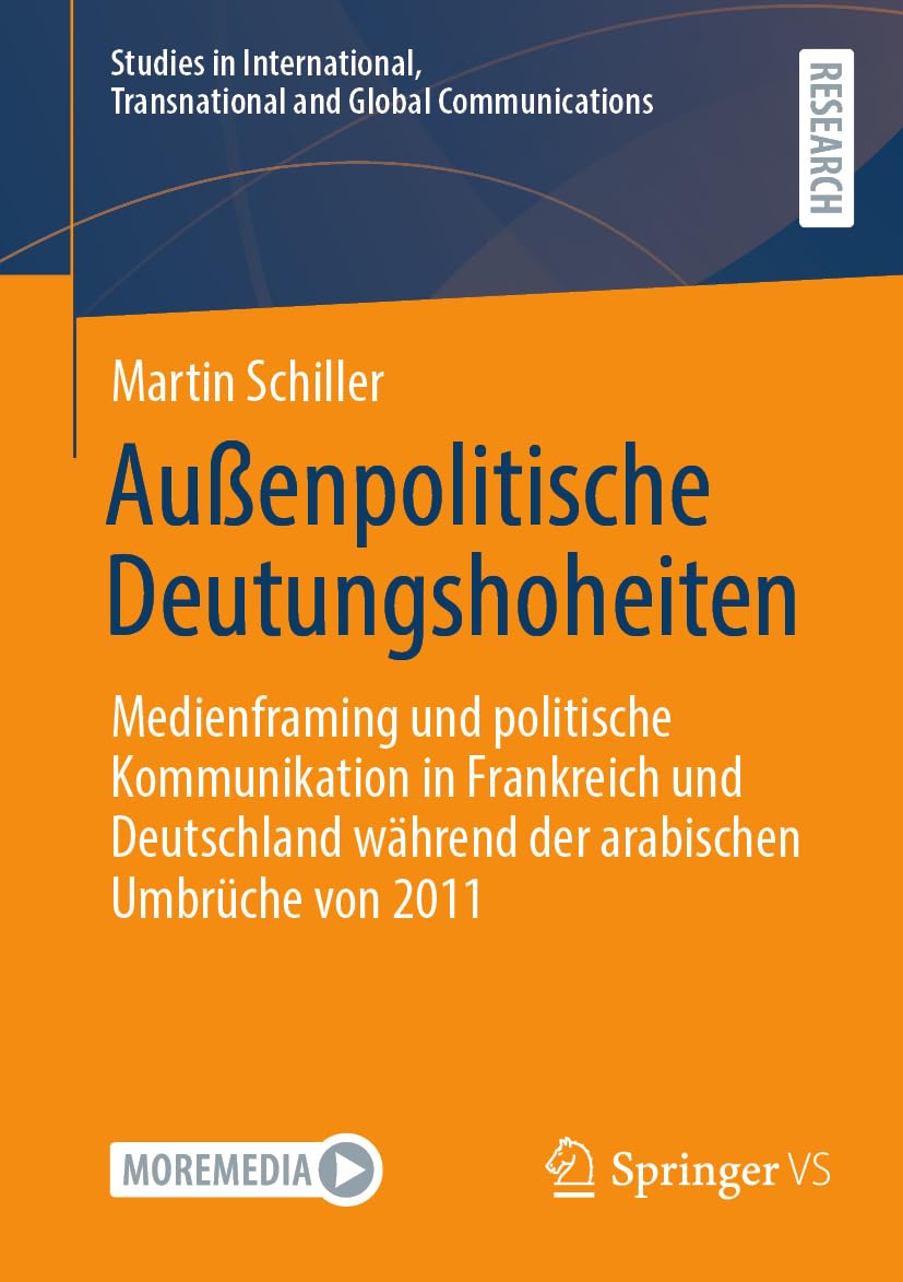Außenpolitische Deutungshoheiten: Medienframing und politische Kommunikation in Frankreich und Deutschland während der arabischen Umbrüche von 2011 ... Transnational and Global Communications)