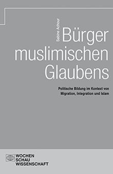 Bürger muslimischen Glaubens: Politische Bildung im Kontext von Migration, Integration und Islam (Wochenschau Wissenschaft)