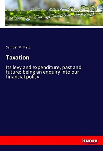 Taxation: Its levy and expenditure, past and future; being an enquiry into our financial policy